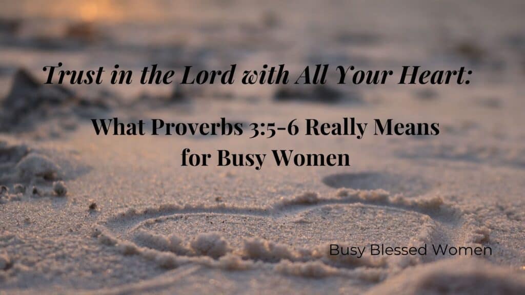 Trust in the Lord with all your heart: What Proverbs 3:5-6 really Means for Busy Women